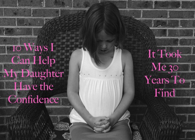 10 Ways I can Help My Daughter Have Confidence It Took Me 30 Years to Find